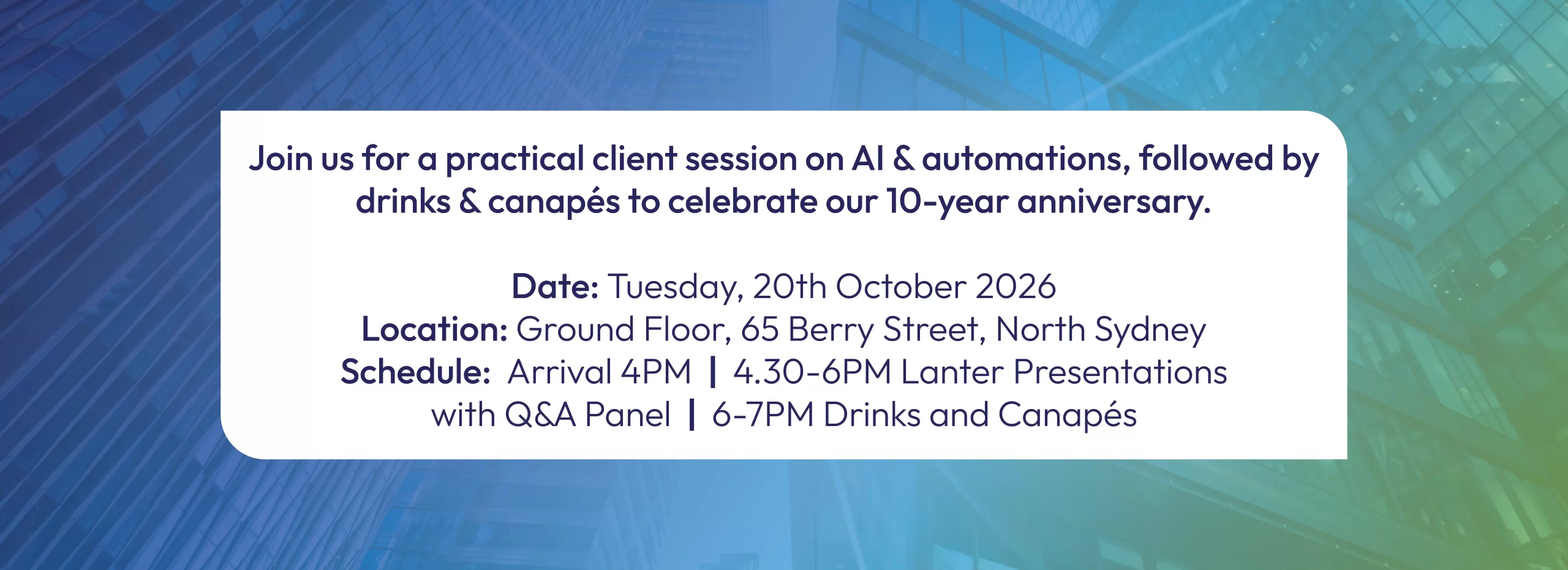 banner with blue to green gradient with text saying: Join us for a practical client session on AI & automations, followed by drinks & canapés to celebrate our 10-year anniversary. Date: Tuesday, 20th October 2026 Location: Ground Floor, 65 Berry Street, North Sydney Schedule: Arrival 4PM | 4.30-6PM Lanter Presentations with Q&A Panel | 6-7PM Drinks and Canapés
